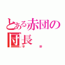 とある赤団の団長（宇野）