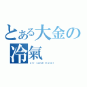 とある大金の冷氣（ａｉｒ ｃｏｎｄｉｔｉｏｎｅｒ ）