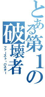 とある第１の破壊者（ファースト・バスター）