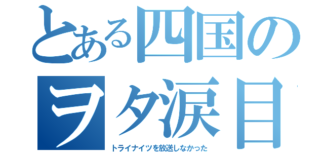 とある四国のヲタ涙目（トライナイツを放送しなかった）