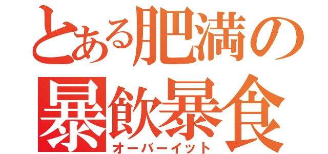 とある肥満の暴飲暴食（オーバーイット）