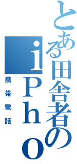 とある田舎者のｉＰｈｏｎｅ（携帯電話）