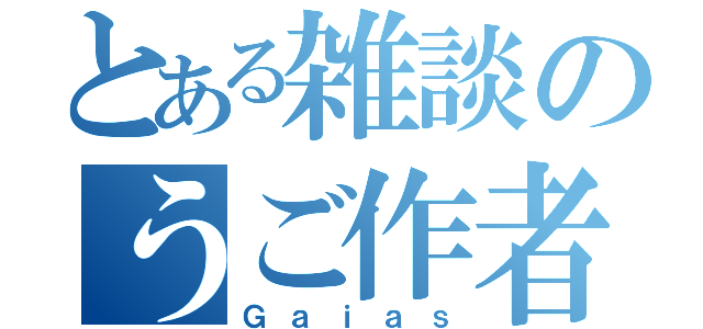 とある雑談のうご作者（Ｇａｉａｓ）