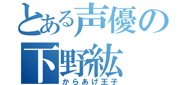 とある声優の下野紘（からあげ王子）