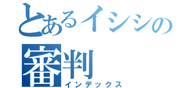 とあるイシシの審判（インデックス）