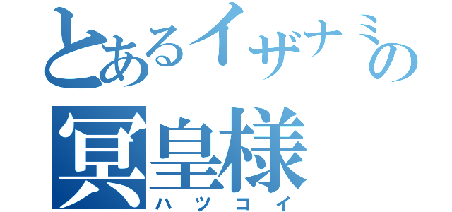 とあるイザナミの冥皇様（ハツコイ）