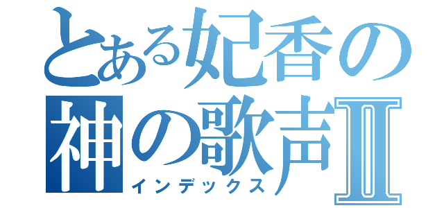 とある妃香の神の歌声Ⅱ（インデックス）