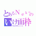 とあるＮｅｋｏのいけ面枠（ちんかまＬｏｖｅ）