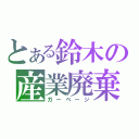 とある鈴木の産業廃棄（ガーベージ）