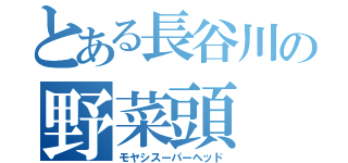 とある長谷川の野菜頭（モヤシスーパーヘッド）