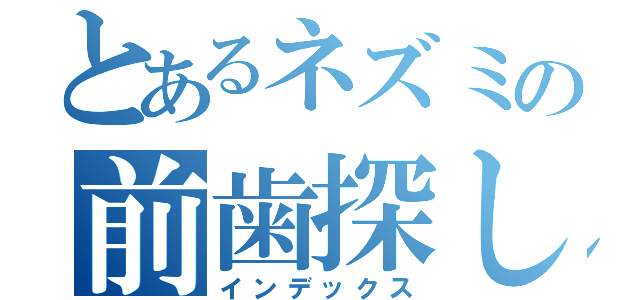 とあるネズミの前歯探し（インデックス）