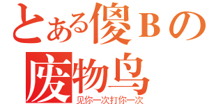 とある傻Ｂの废物鸟（见你一次打你一次）