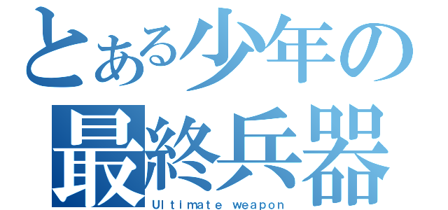 とある少年の最終兵器（Ｕｌｔｉｍａｔｅ ｗｅａｐｏｎ）