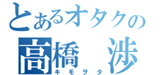 とあるオタクの高橋　渉（キモヲタ）