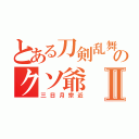 とある刀剣乱舞のクソ爺Ⅱ（三日月宗近）