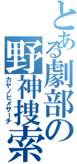 とある劇部の野神捜索（カヤノヒメサーチ）