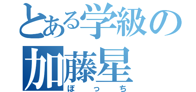 とある学級の加藤星（ぼっち）