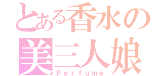 とある香水の美三人娘（Ｐｅｒｆｕｍｅ）