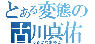 とある変態の古川真佑子（ふるかわまゆこ）