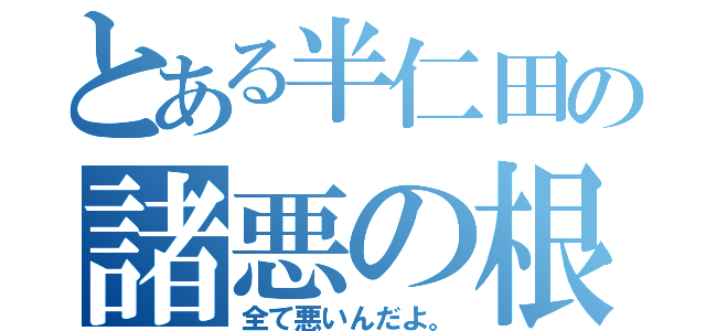 とある半仁田の諸悪の根源（全て悪いんだよ。）