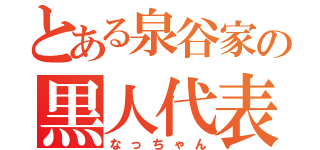 とある泉谷家の黒人代表（なっちゃん）