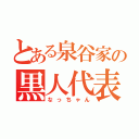 とある泉谷家の黒人代表（なっちゃん）