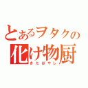 とあるヲタクの化け物厨（きたばやし）