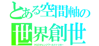 とある空間軸の世界創世（クロスチェンジワールドトリガー）