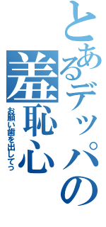 とあるデッパの羞恥心（お願い歯を出してっ）