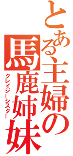 とある主婦の馬鹿姉妹（クレイジーシスター）