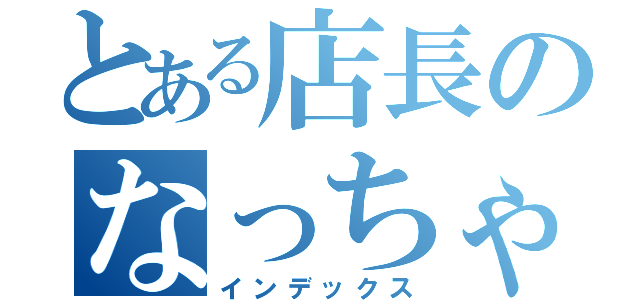 とある店長のなっちゃんです（インデックス）