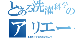 とある洗濯科学のアリエール（洗剤だけで落ちないなんて）