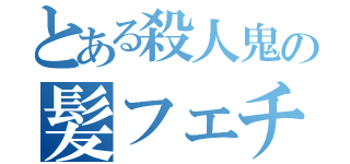 とある殺人鬼の髪フェチ（）