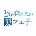 とある殺人鬼の髪フェチ（）