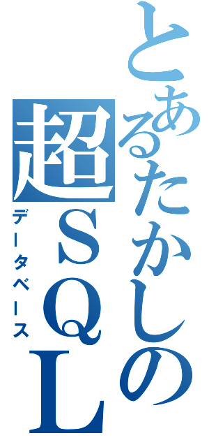 とあるたかしの超ＳＱＬ（データベース）