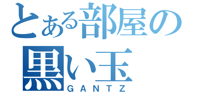 とある部屋の黒い玉（ＧＡＮＴＺ）