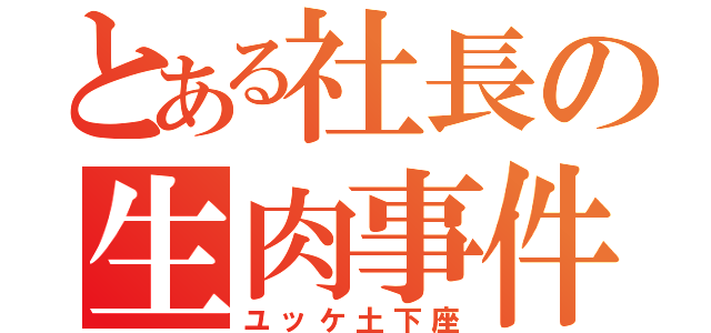 とある社長の生肉事件（ユッケ土下座）