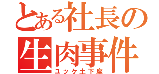 とある社長の生肉事件（ユッケ土下座）