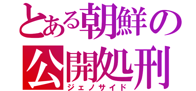 とある朝鮮の公開処刑（ジェノサイド）