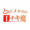 とあるメタボのＬチキ魔神（戌亥みなみ）