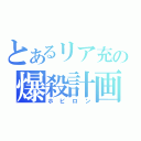 とあるリア充の爆殺計画（ホビロン）