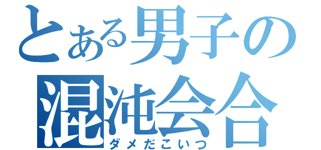 とある男子の混沌会合（ダメだこいつ）