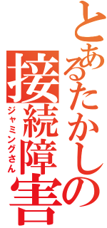 とあるたかしの接続障害（ジャミングさん）