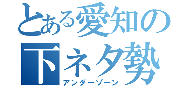 とある愛知の下ネタ勢（アンダーゾーン）