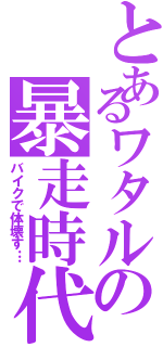 とあるワタルの暴走時代（バイクで体壊す…）