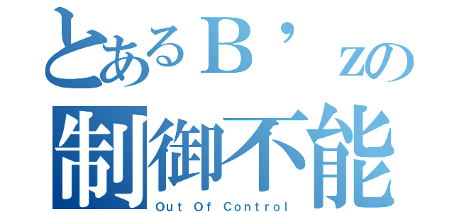 とあるＢ'ｚの制御不能（Ｏｕｔ Ｏｆ Ｃｏｎｔｒｏｌ）