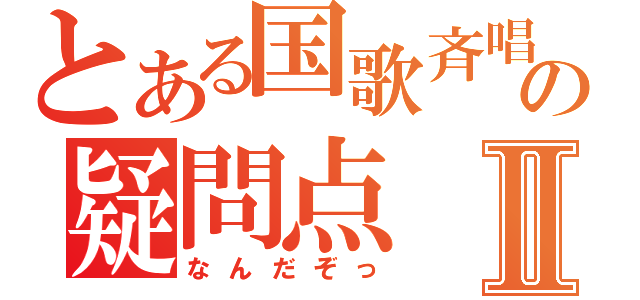 とある国歌斉唱の疑問点Ⅱ（なんだぞっ）