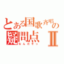 とある国歌斉唱の疑問点Ⅱ（なんだぞっ）