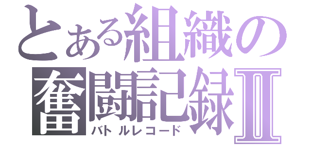 とある組織の奮闘記録Ⅱ（バトルレコード）