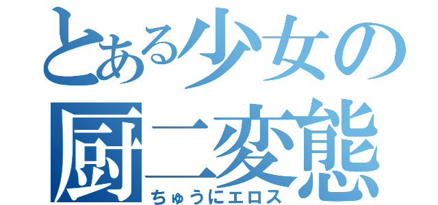 とある少女の厨二変態（ちゅうにエロス）